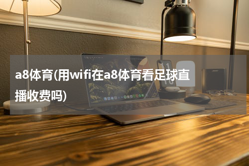 a8体育(用wifi在a8体育看足球直播收费吗)