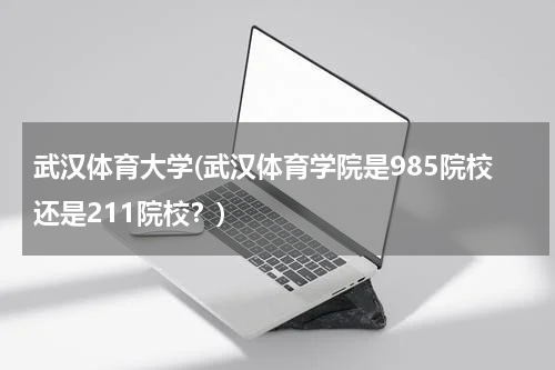 武汉体育大学(武汉体育学院是985院校还是211院校？)