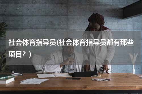 社会体育指导员(社会体育指导员都有那些项目？)