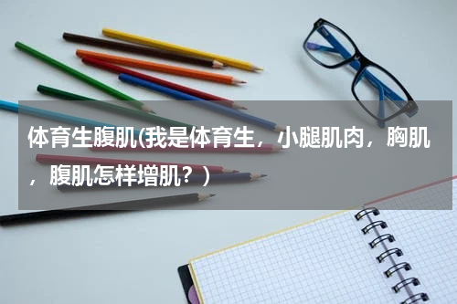 体育生腹肌(我是体育生，小腿肌肉，胸肌，腹肌怎样增肌？)