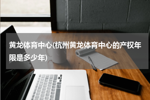 黄龙体育中心(杭州黄龙体育中心的产权年限是多少年)