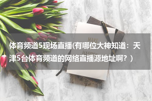 体育频道5现场直播(有哪位大神知道：天津5台体育频道的网络直播源地址啊？)