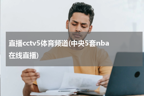 直播cctv5体育频道(中央5套nba在线直播)