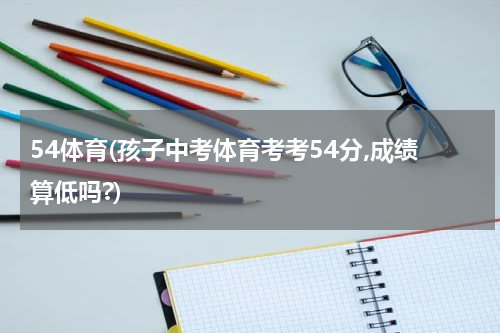 54体育(孩子中考体育考考54分,成绩算低吗?)