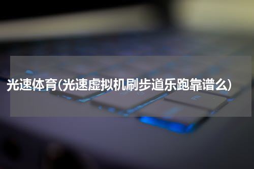 光速体育(光速虚拟机刷步道乐跑靠谱么)