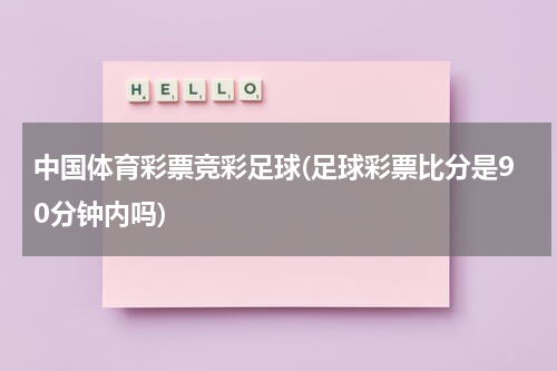 中国体育彩票竞彩足球(足球彩票比分是90分钟内吗)