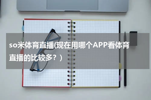 so米体育直播(现在用哪个APP看体育直播的比较多？)