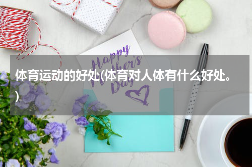 体育运动的好处(体育对人体有什么好处。)