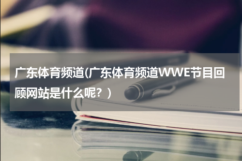 广东体育频道(广东体育频道WWE节目回顾网站是什么呢？)