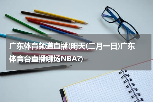 广东体育频道直播(明天(二月一日)广东体育台直播哪场NBA?)