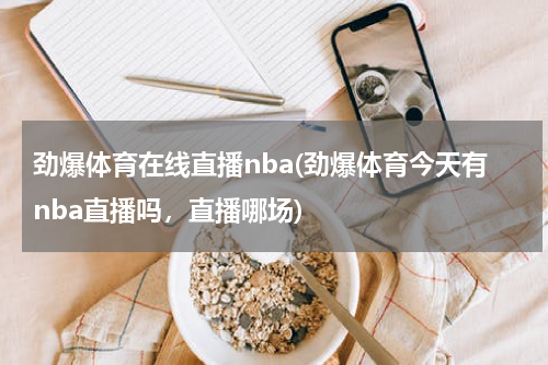 劲爆体育在线直播nba(劲爆体育今天有nba直播吗，直播哪场)
