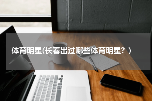 体育明星(长春出过哪些体育明星？)