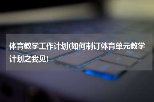 体育教学工作计划(如何制订体育单元教学计划之我见)