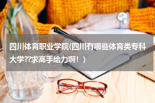 四川体育职业学院(四川有哪些体育类专科大学??求高手给力啊！)