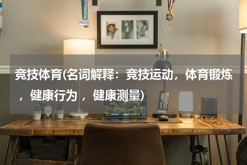 竞技体育(名词解释：竞技运动，体育锻炼 ，健康行为 ，健康测量)
