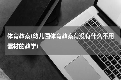 体育教案(幼儿园体育教案有没有什么不用器材的教学)