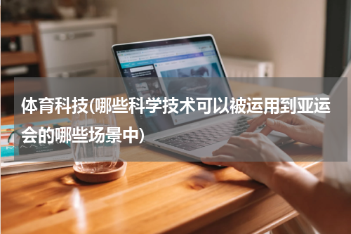 体育科技(哪些科学技术可以被运用到亚运会的哪些场景中)