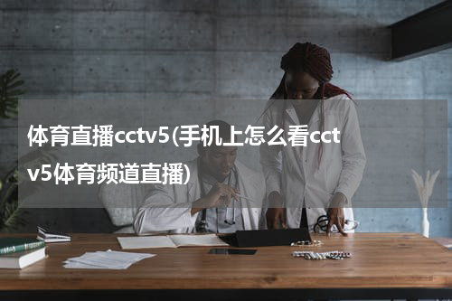 体育直播cctv5(手机上怎么看cctv5体育频道直播)