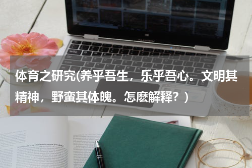体育之研究(养乎吾生，乐乎吾心。文明其精神，野蛮其体魄。怎麽解释？)