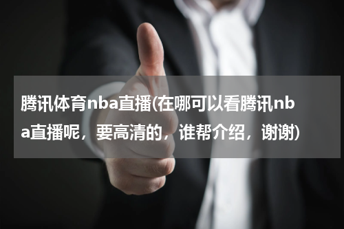 腾讯体育nba直播(在哪可以看腾讯nba直播呢，要高清的，谁帮介绍，谢谢)