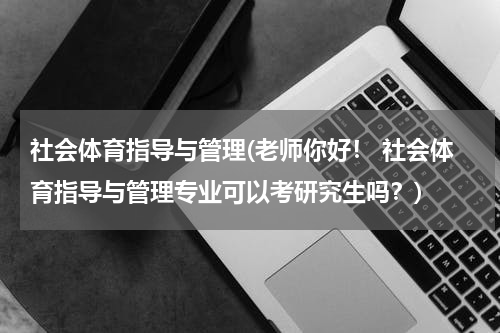 社会体育指导与管理(老师你好！ 社会体育指导与管理专业可以考研究生吗？)