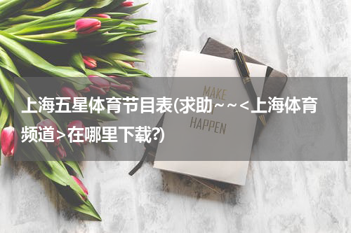 上海五星体育节目表(求助~~<上海体育频道>在哪里下载?)