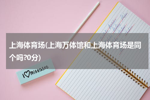 上海体育场(上海万体馆和上海体育场是同个吗?0分)