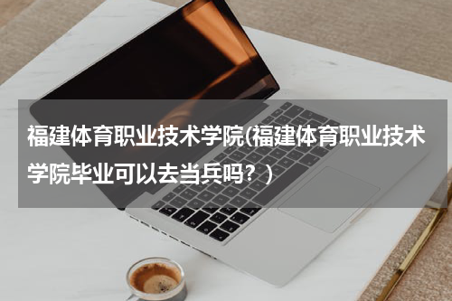 福建体育职业技术学院(福建体育职业技术学院毕业可以去当兵吗？)