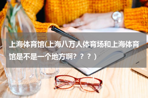 上海体育馆(上海八万人体育场和上海体育馆是不是一个地方啊？？？)