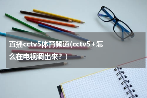 直播cctv5体育频道(cctv5+怎么在电视调出来？)