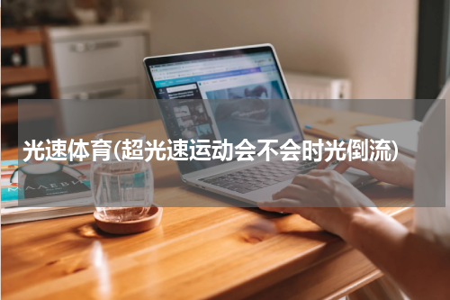 光速体育(超光速运动会不会时光倒流)
