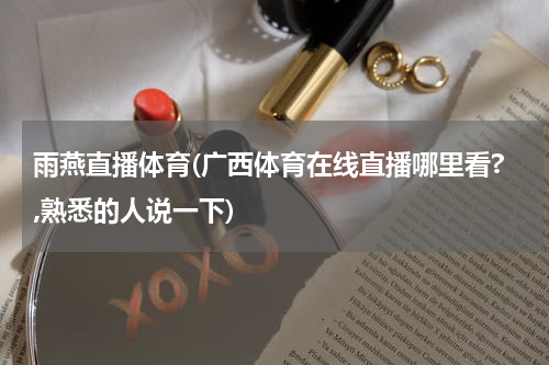 雨燕直播体育(广西体育在线直播哪里看?,熟悉的人说一下)
