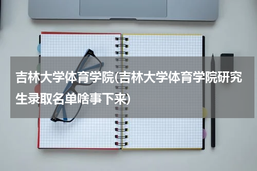 吉林大学体育学院(吉林大学体育学院研究生录取名单啥事下来)