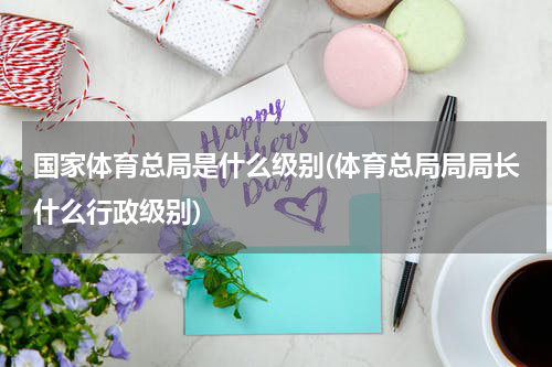 国家体育总局是什么级别(体育总局局局长什么行政级别)