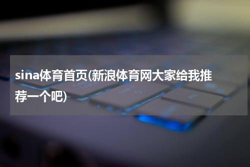sina体育首页(新浪体育网大家给我推荐一个吧)