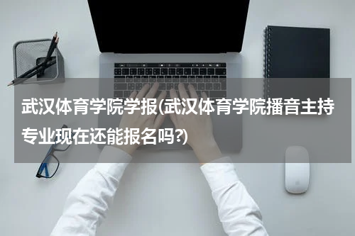 武汉体育学院学报(武汉体育学院播音主持专业现在还能报名吗?)