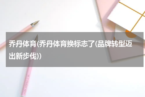 乔丹体育(乔丹体育换标志了(品牌转型迈出新步伐))