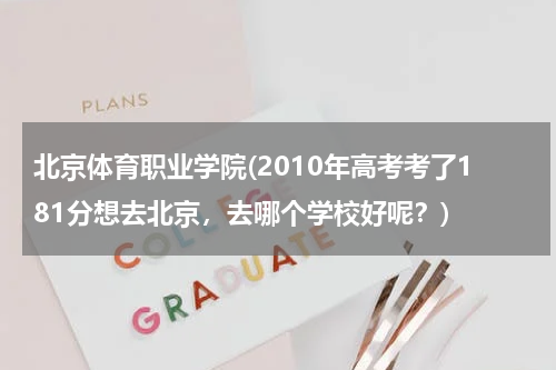 北京体育职业学院(2010年高考考了181分想去北京，去哪个学校好呢？)