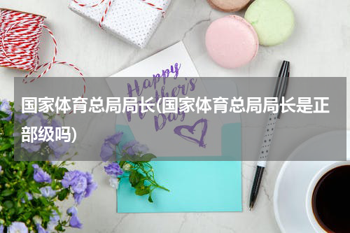 国家体育总局局长(国家体育总局局长是正部级吗)
