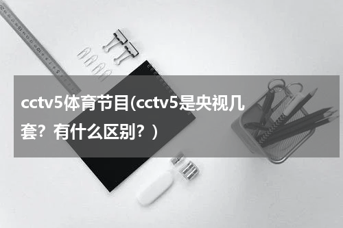 cctv5体育节目(cctv5是央视几套？有什么区别？)