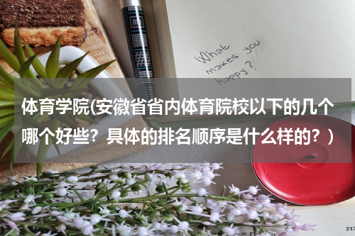 体育学院(安徽省省内体育院校以下的几个哪个好些？具体的排名顺序是什么样的？)
