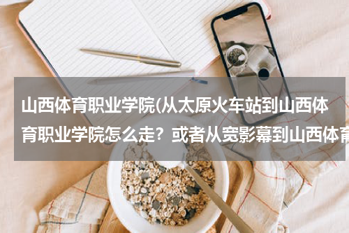 山西体育职业学院(从太原火车站到山西体育职业学院怎么走？或者从宽影幕到山西体育职业学院怎么走？)