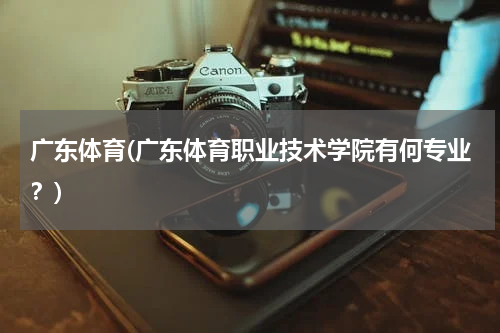 广东体育(广东体育职业技术学院有何专业？)