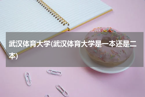 武汉体育大学(武汉体育大学是一本还是二本)