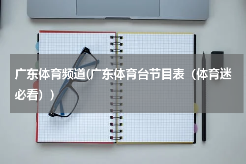 广东体育频道(广东体育台节目表（体育迷必看）)
