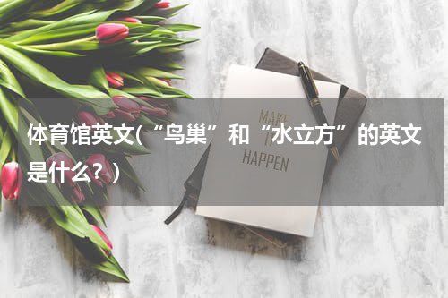 体育馆英文(“鸟巢”和“水立方”的英文是什么？)