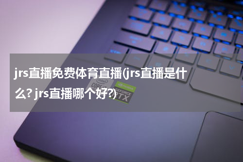 jrs直播免费体育直播(jrs直播是什么? jrs直播哪个好?)