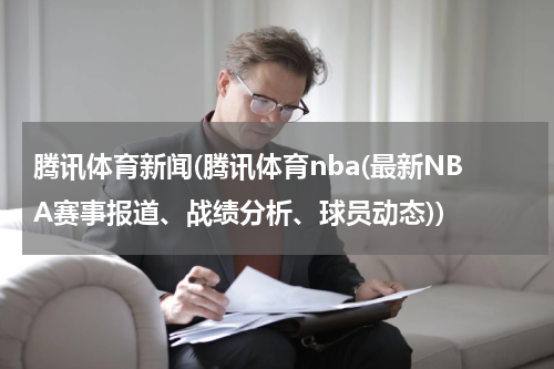 腾讯体育新闻(腾讯体育nba(最新NBA赛事报道、战绩分析、球员动态))