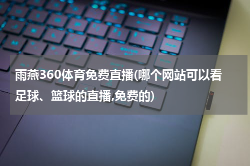 雨燕360体育免费直播(哪个网站可以看足球、篮球的直播,免费的)