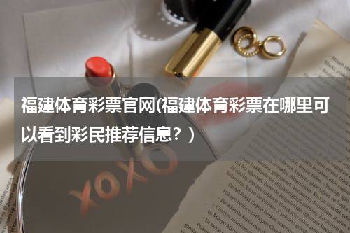 福建体育彩票官网(福建体育彩票在哪里可以看到彩民推荐信息？)